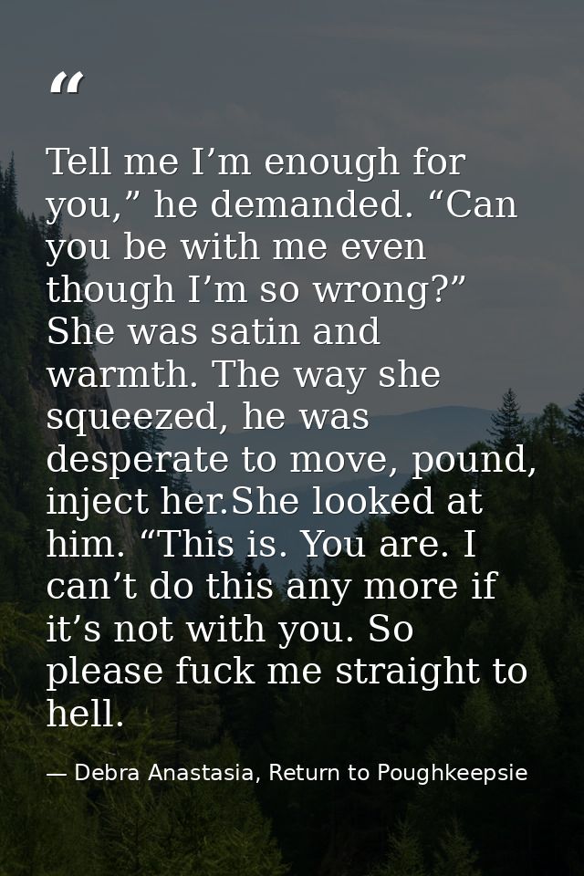 Tell me I’m enough for you,” he demanded. “Can you be with me even though I’m so wrong?” She was satin and warmth. The w — Debra Anastasia, Return to Poughkeepsie
