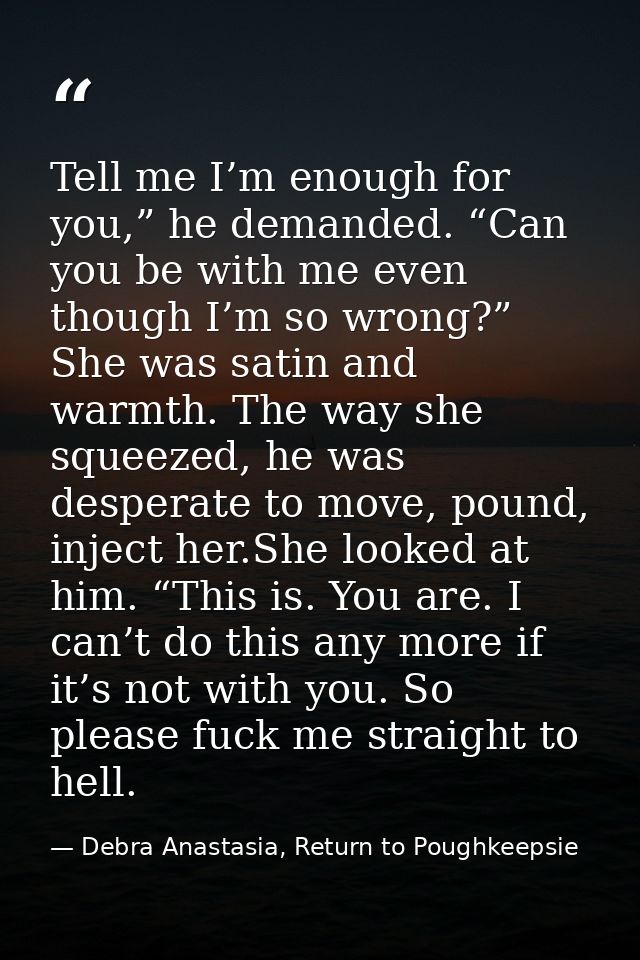 Tell me I’m enough for you,” he demanded. “Can you be with me even though I’m so wrong?” She was satin and warmth. The w — Debra Anastasia, Return to Poughkeepsie