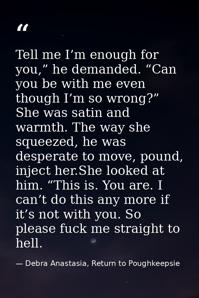 Tell me I’m enough for you,” he demanded. “Can you be with me even though I’m so wrong?” She was satin and warmth. The w — Debra Anastasia, Return to Poughkeepsie