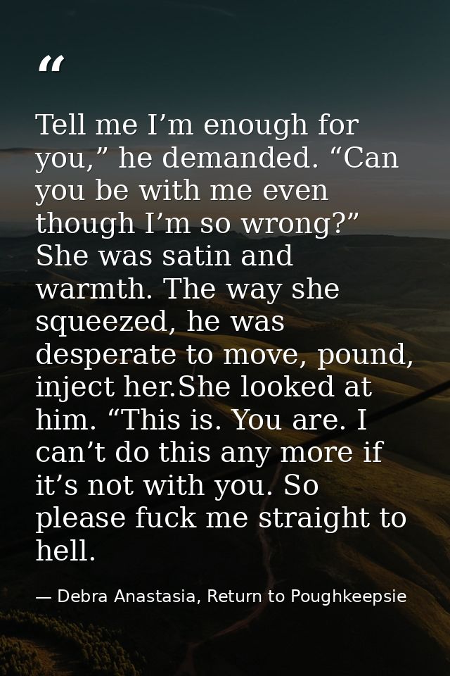 Tell me I’m enough for you,” he demanded. “Can you be with me even though I’m so wrong?” She was satin and warmth. The w — Debra Anastasia, Return to Poughkeepsie
