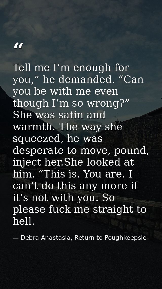 Tell me I’m enough for you,” he demanded. “Can you be with me even though I’m so wrong?” She was satin and warmth. The w — Debra Anastasia, Return to Poughkeepsie