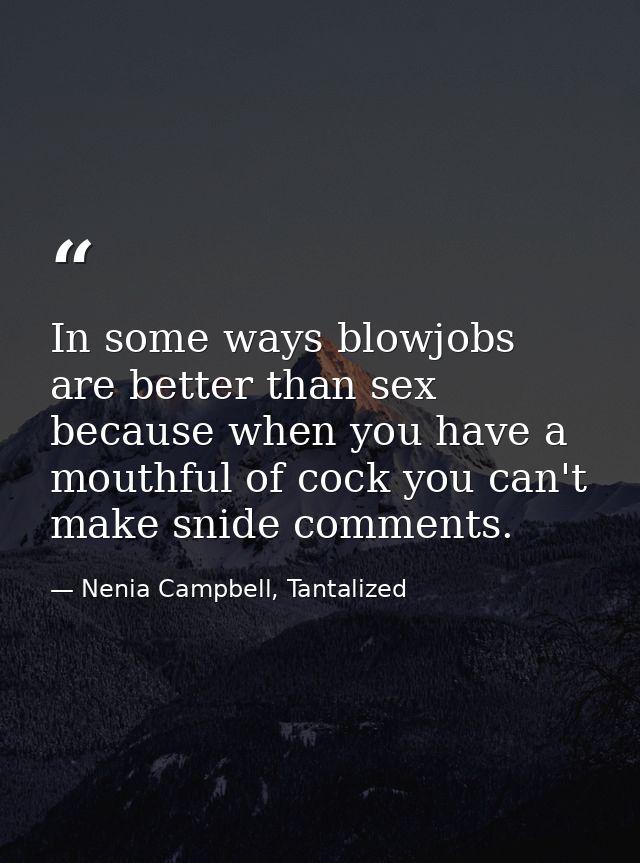 In some ways blowjobs are better than sex because when you have a mouthful of cock you can't make snide comments. — Nenia Campbell, Tantalized