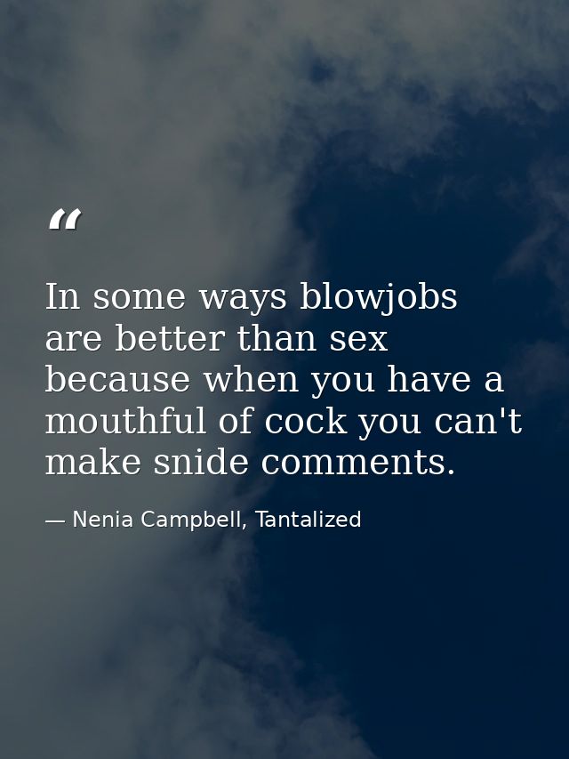 In some ways blowjobs are better than sex because when you have a mouthful of cock you can't make snide comments. — Nenia Campbell, Tantalized