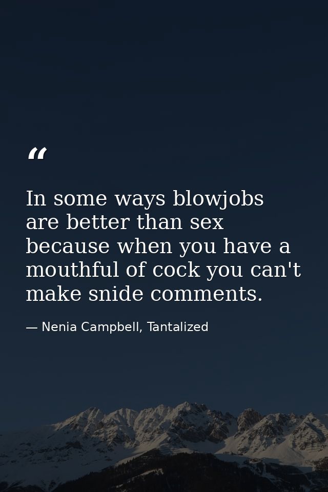 In some ways blowjobs are better than sex because when you have a mouthful of cock you can't make snide comments. — Nenia Campbell, Tantalized