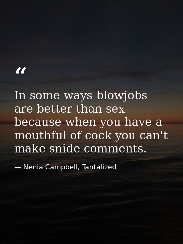 In some ways blowjobs are better than sex because when you have a mouthful of cock you can't make snide comments. — Nenia Campbell, Tantalized