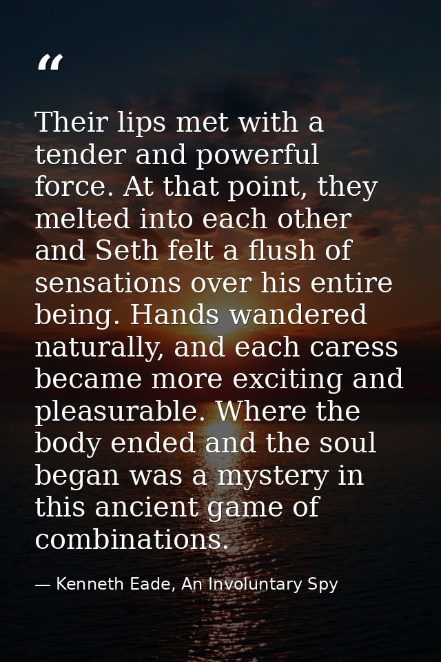 Their lips met with a tender and powerful force. At that point, they melted into each other and Seth felt a flush of sen — Kenneth Eade, An Involuntary Spy