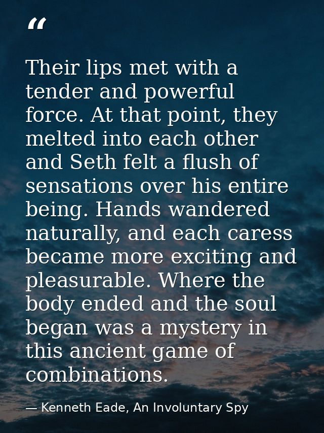 Their lips met with a tender and powerful force. At that point, they melted into each other and Seth felt a flush of sen — Kenneth Eade, An Involuntary Spy
