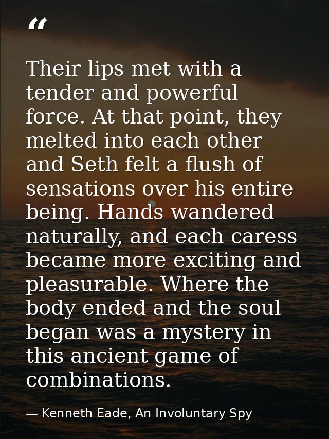 Their lips met with a tender and powerful force. At that point, they melted into each other and Seth felt a flush of sen — Kenneth Eade, An Involuntary Spy