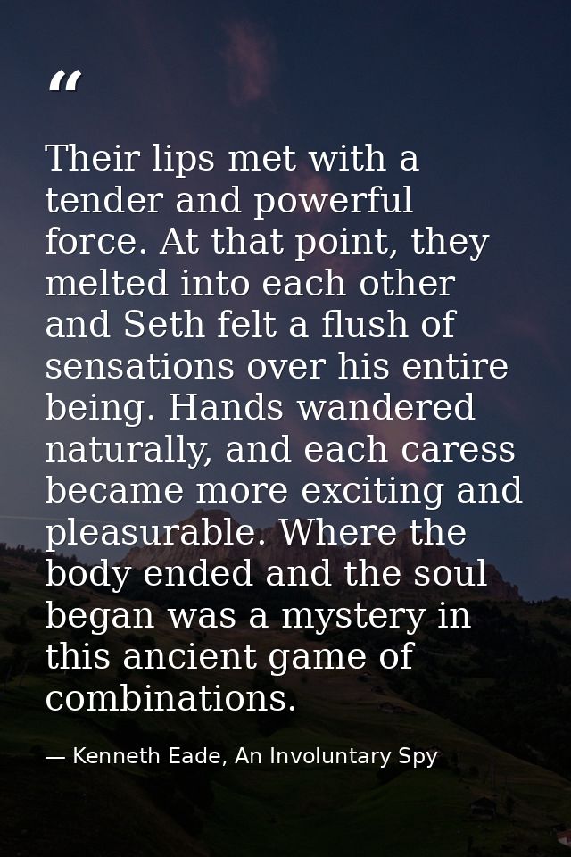 Their lips met with a tender and powerful force. At that point, they melted into each other and Seth felt a flush of sen — Kenneth Eade, An Involuntary Spy