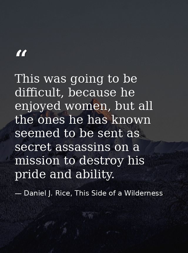 This was going to be difficult, because he enjoyed women, but all the ones he has known seemed to be sent as secret assa — Daniel J. Rice, This Side of a Wilderness
