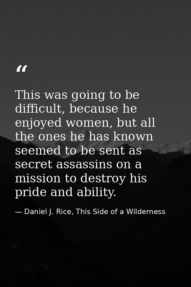 This was going to be difficult, because he enjoyed women, but all the ones he has known seemed to be sent as secret assa — Daniel J. Rice, This Side of a Wilderness
