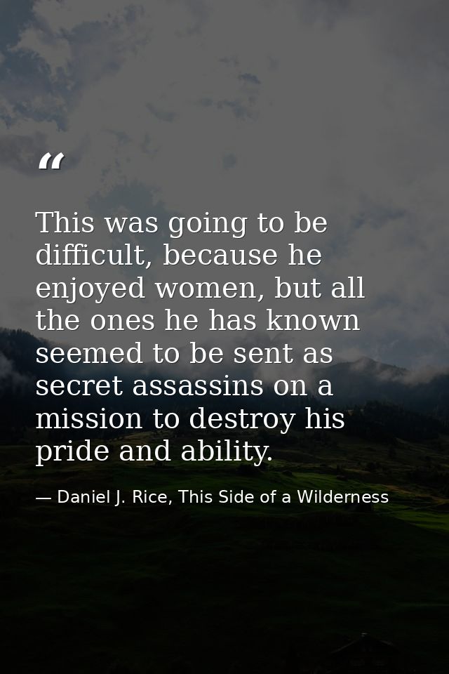 This was going to be difficult, because he enjoyed women, but all the ones he has known seemed to be sent as secret assa — Daniel J. Rice, This Side of a Wilderness