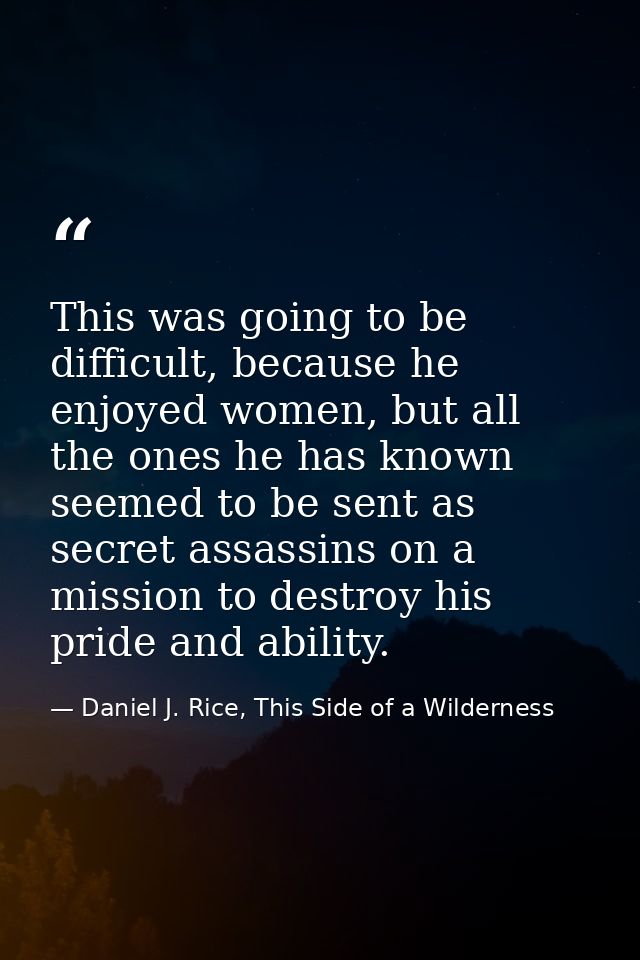 This was going to be difficult, because he enjoyed women, but all the ones he has known seemed to be sent as secret assa — Daniel J. Rice, This Side of a Wilderness