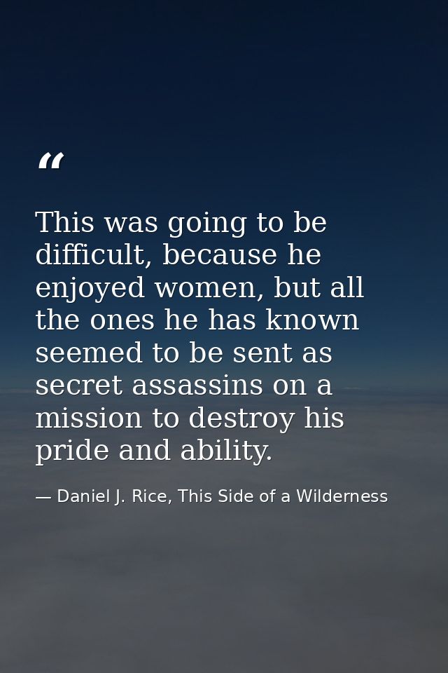 This was going to be difficult, because he enjoyed women, but all the ones he has known seemed to be sent as secret assa — Daniel J. Rice, This Side of a Wilderness
