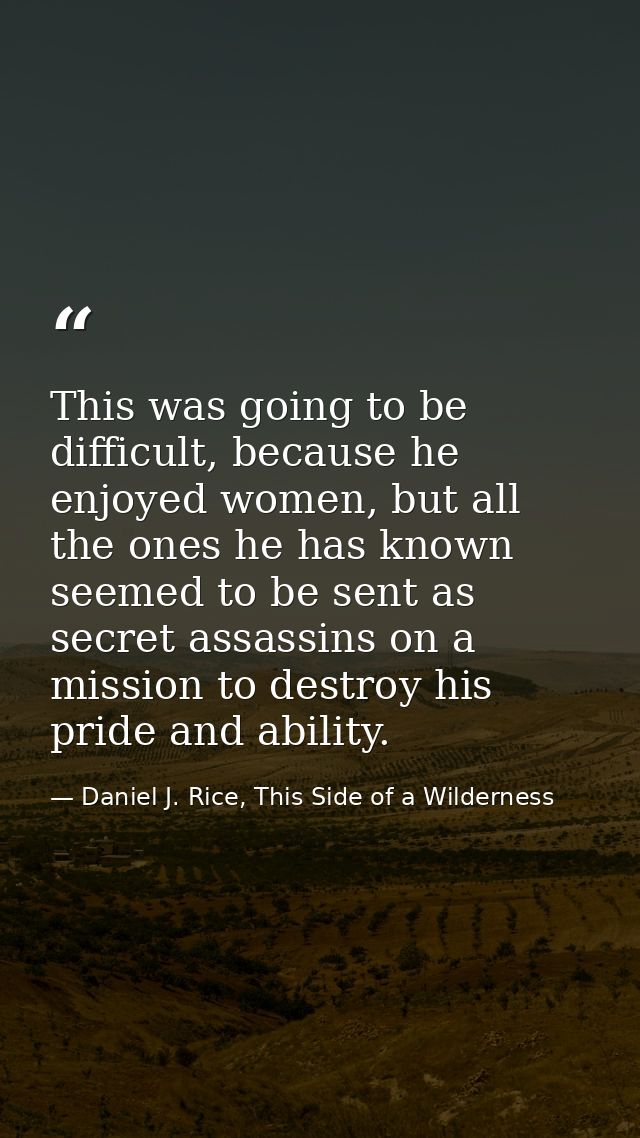 This was going to be difficult, because he enjoyed women, but all the ones he has known seemed to be sent as secret assa — Daniel J. Rice, This Side of a Wilderness