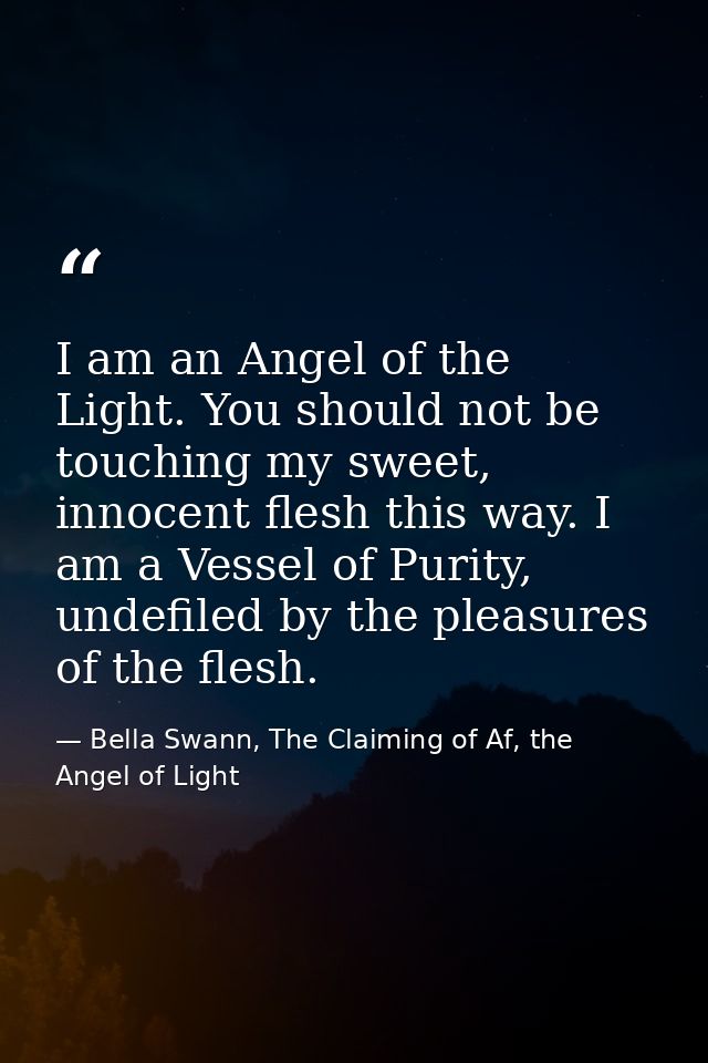 I am an Angel of the Light. You should not be touching my sweet, innocent flesh this way. I am a Vessel of Purity, undef — Bella Swann, The Claiming of Af, the Angel of Light