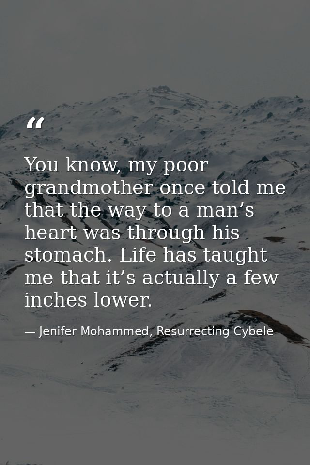 You know, my poor grandmother once told me that the way to a man’s heart was through his stomach. Life has taught me tha — Jenifer Mohammed, Resurrecting Cybele