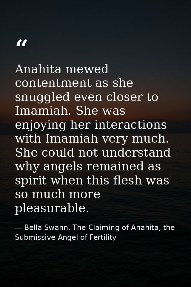 Anahita mewed contentment as she snuggled even closer to Imamiah. She was enjoying her interactions with Imamiah very mu — Bella Swann, The Claiming of Anahita, the Submissive Angel of Fertility