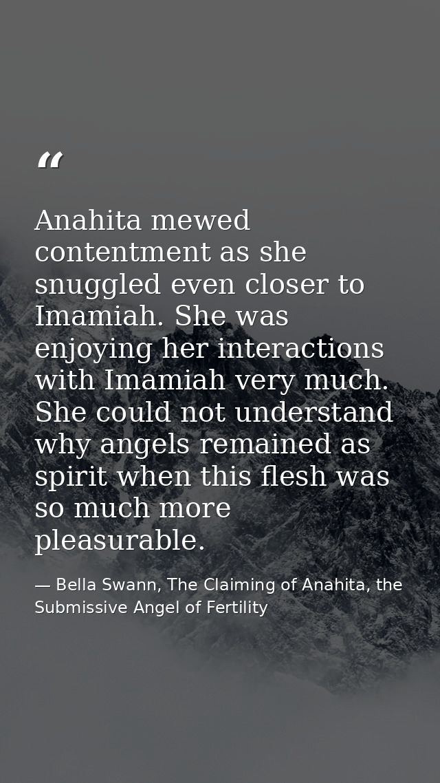 Anahita mewed contentment as she snuggled even closer to Imamiah. She was enjoying her interactions with Imamiah very mu — Bella Swann, The Claiming of Anahita, the Submissive Angel of Fertility