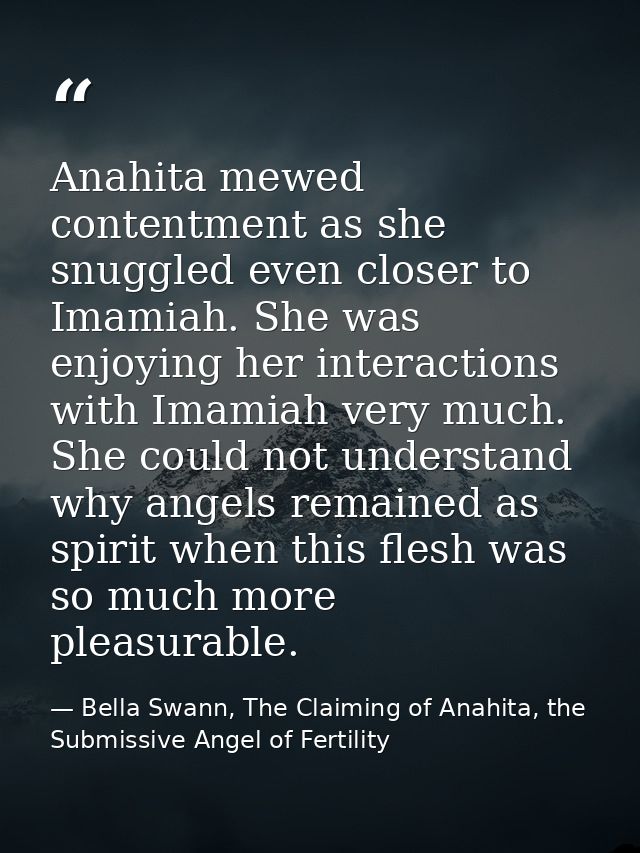 Anahita mewed contentment as she snuggled even closer to Imamiah. She was enjoying her interactions with Imamiah very mu — Bella Swann, The Claiming of Anahita, the Submissive Angel of Fertility