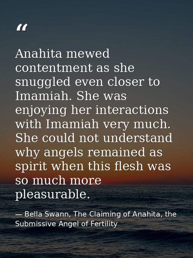 Anahita mewed contentment as she snuggled even closer to Imamiah. She was enjoying her interactions with Imamiah very mu — Bella Swann, The Claiming of Anahita, the Submissive Angel of Fertility
