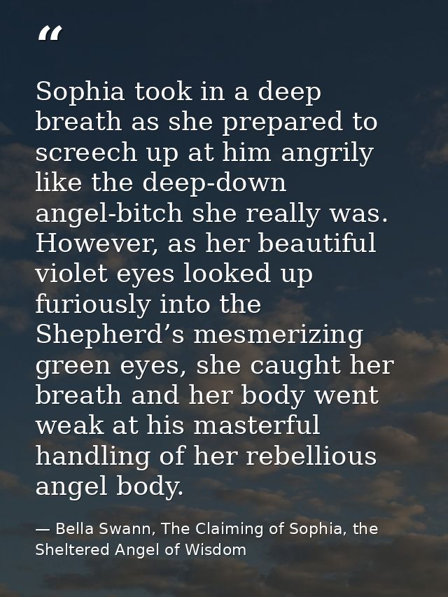 Sophia took in a deep breath as she prepared to screech up at him angrily like the deep-down angel-bitch she really was. — Bella Swann, The Claiming of Sophia, the Sheltered Angel of Wisdom