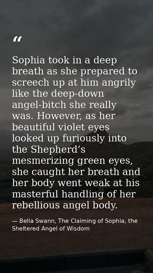 Sophia took in a deep breath as she prepared to screech up at him angrily like the deep-down angel-bitch she really was. — Bella Swann, The Claiming of Sophia, the Sheltered Angel of Wisdom