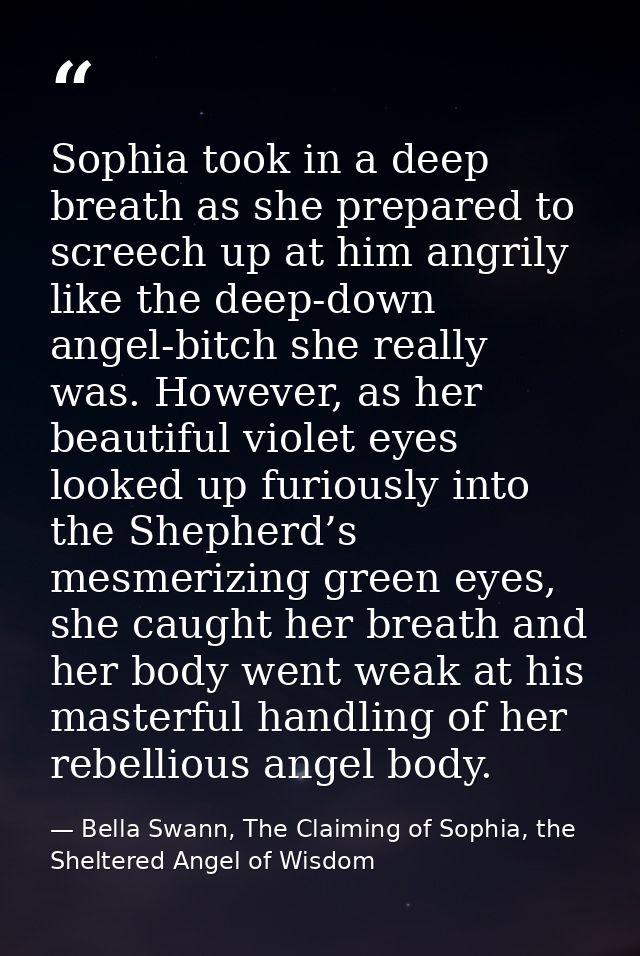 Sophia took in a deep breath as she prepared to screech up at him angrily like the deep-down angel-bitch she really was. — Bella Swann, The Claiming of Sophia, the Sheltered Angel of Wisdom