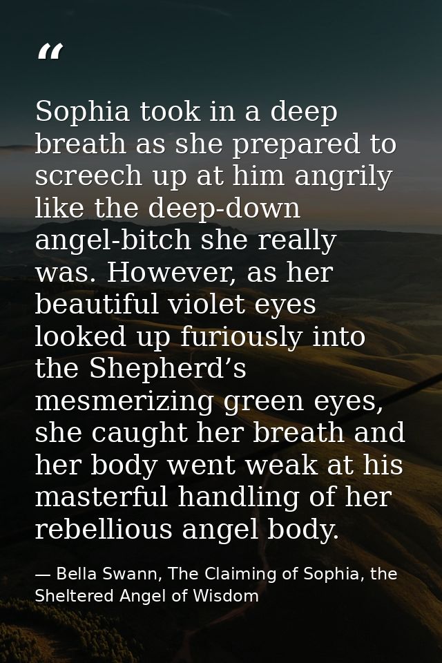 Sophia took in a deep breath as she prepared to screech up at him angrily like the deep-down angel-bitch she really was. — Bella Swann, The Claiming of Sophia, the Sheltered Angel of Wisdom