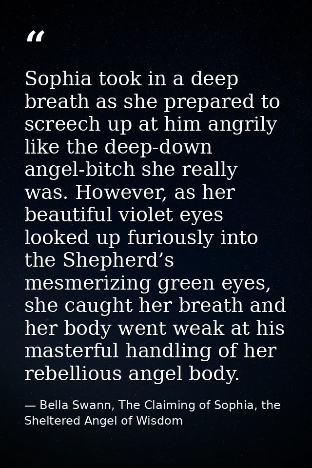 Sophia took in a deep breath as she prepared to screech up at him angrily like the deep-down angel-bitch she really was. — Bella Swann, The Claiming of Sophia, the Sheltered Angel of Wisdom