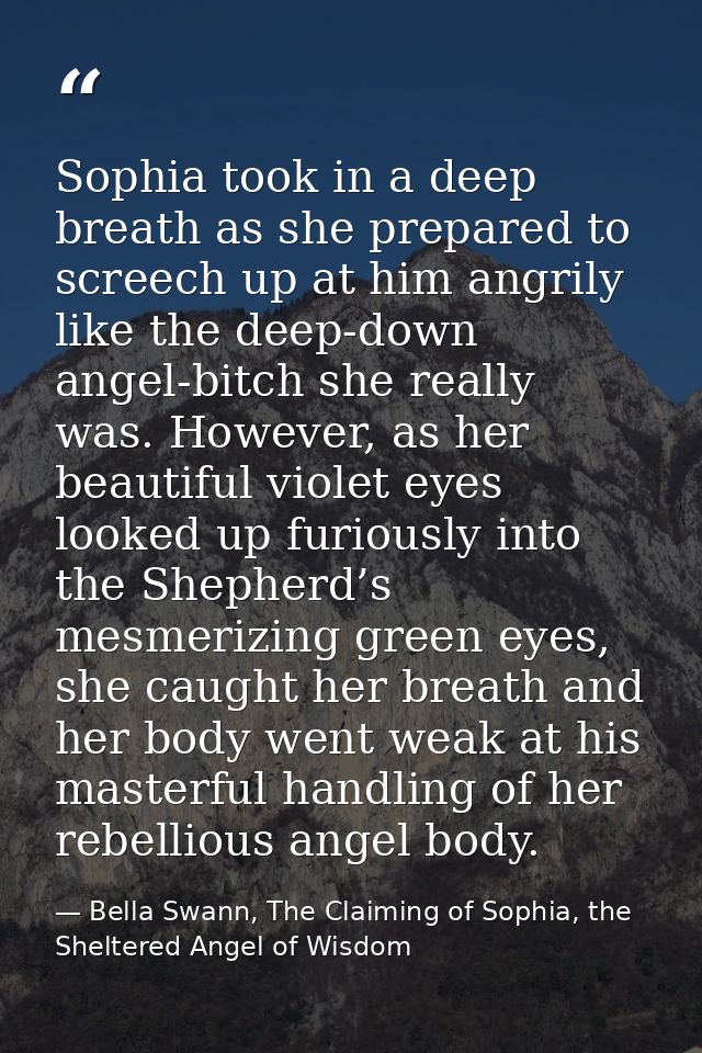 Sophia took in a deep breath as she prepared to screech up at him angrily like the deep-down angel-bitch she really was. — Bella Swann, The Claiming of Sophia, the Sheltered Angel of Wisdom