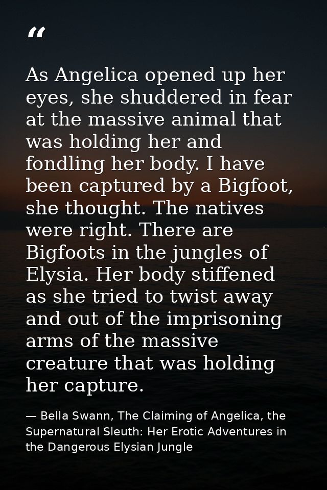 As Angelica opened up her eyes, she shuddered in fear at the massive animal that was holding her and fondling her body.  — Bella Swann, The Claiming of Angelica, the Supernatural Sleuth: Her Erotic Adventures in the Dangerous Elysian Jungle
