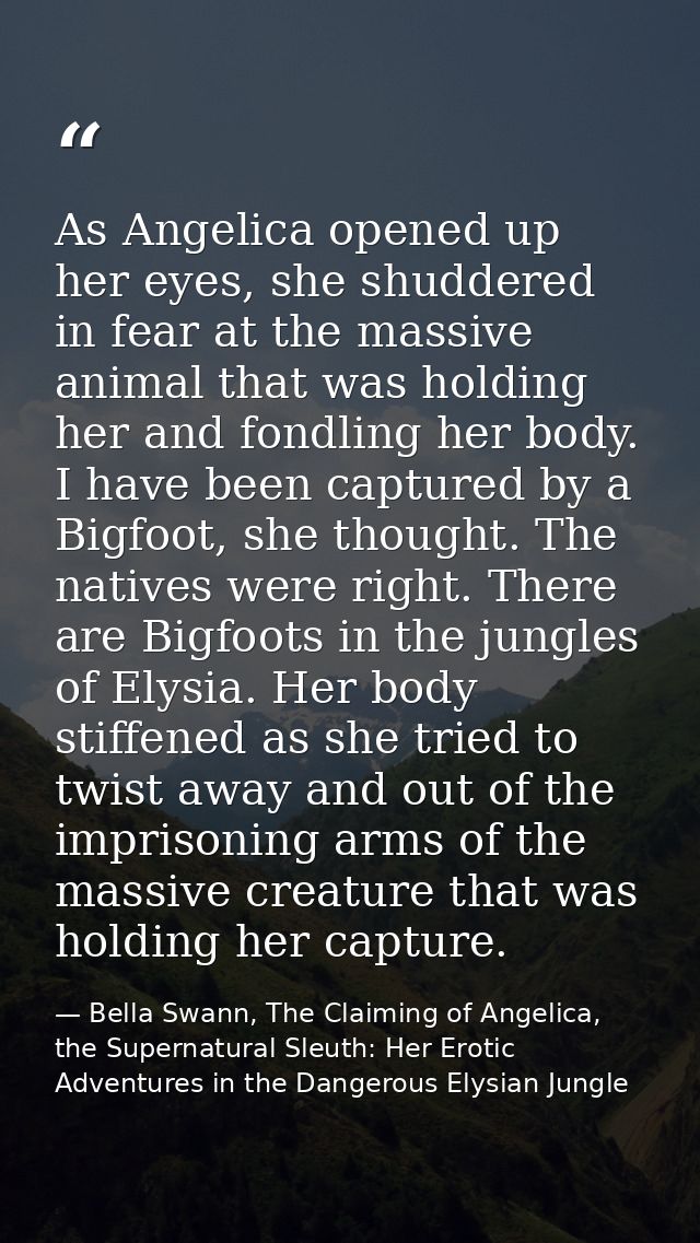 As Angelica opened up her eyes, she shuddered in fear at the massive animal that was holding her and fondling her body.  — Bella Swann, The Claiming of Angelica, the Supernatural Sleuth: Her Erotic Adventures in the Dangerous Elysian Jungle