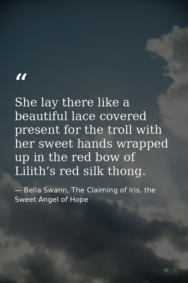 She lay there like a beautiful lace covered present for the troll with her sweet hands wrapped up in the red bow of Lili — Bella Swann, The Claiming of Iris, the Sweet Angel of Hope