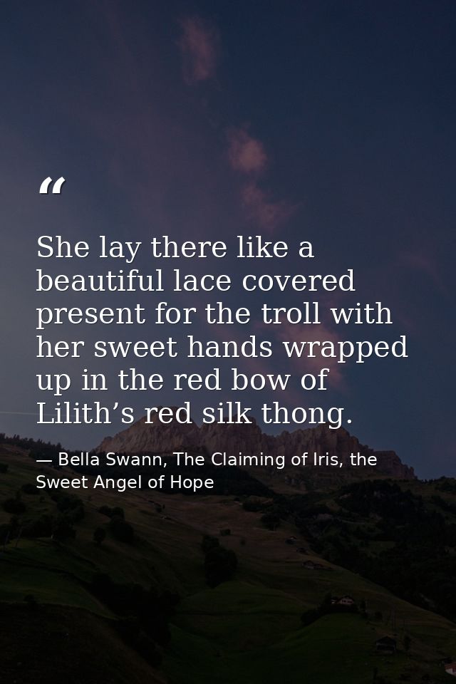 She lay there like a beautiful lace covered present for the troll with her sweet hands wrapped up in the red bow of Lili — Bella Swann, The Claiming of Iris, the Sweet Angel of Hope