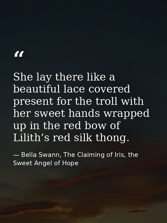 She lay there like a beautiful lace covered present for the troll with her sweet hands wrapped up in the red bow of Lili — Bella Swann, The Claiming of Iris, the Sweet Angel of Hope