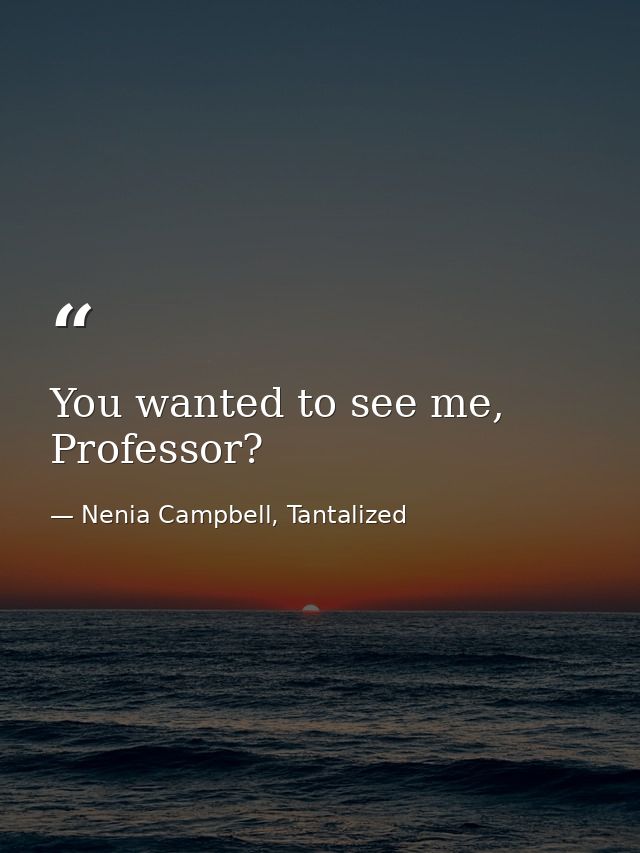 You wanted to see me, Professor? — Nenia Campbell, Tantalized