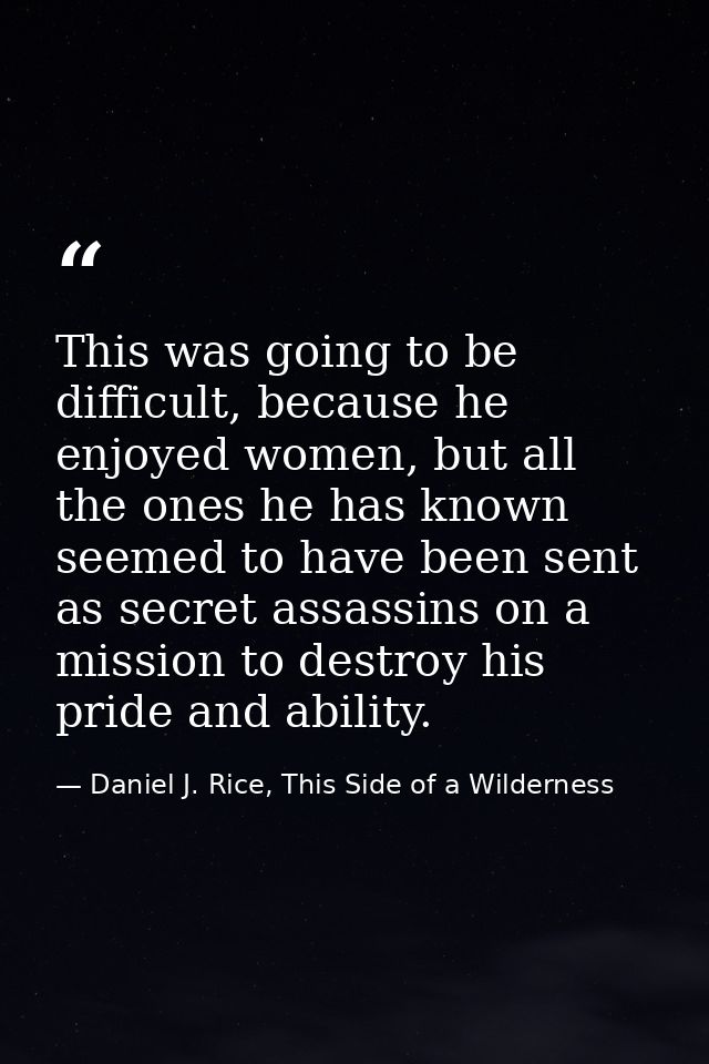 This was going to be difficult, because he enjoyed women, but all the ones he has known seemed to have been sent as secr — Daniel J. Rice, This Side of a Wilderness