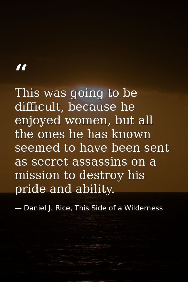 This was going to be difficult, because he enjoyed women, but all the ones he has known seemed to have been sent as secr — Daniel J. Rice, This Side of a Wilderness