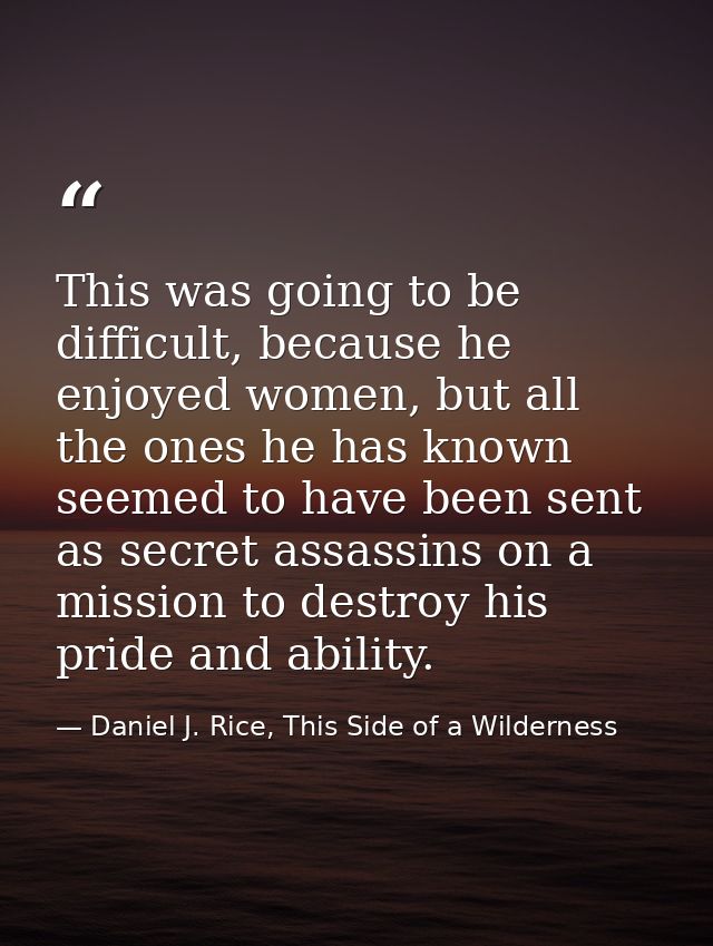 This was going to be difficult, because he enjoyed women, but all the ones he has known seemed to have been sent as secr — Daniel J. Rice, This Side of a Wilderness