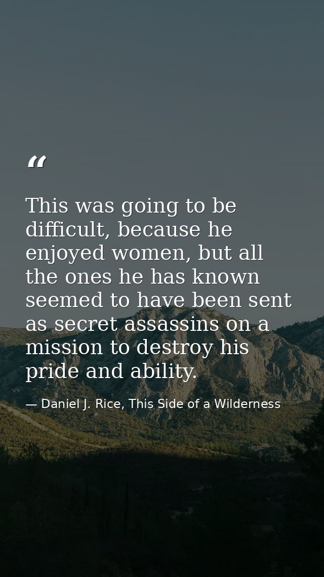 This was going to be difficult, because he enjoyed women, but all the ones he has known seemed to have been sent as secr — Daniel J. Rice, This Side of a Wilderness