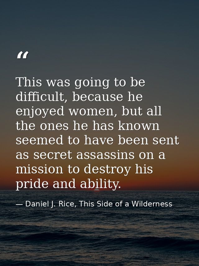 This was going to be difficult, because he enjoyed women, but all the ones he has known seemed to have been sent as secr — Daniel J. Rice, This Side of a Wilderness