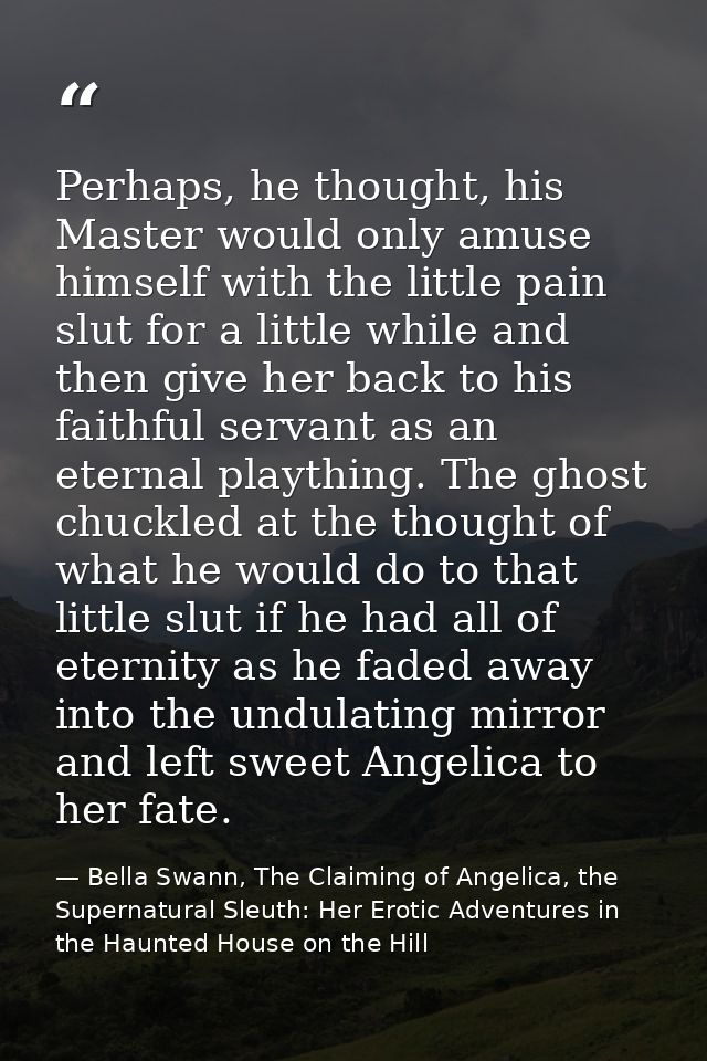 Perhaps, he thought, his Master would only amuse himself with the little pain slut for a little while and then give her  — Bella Swann, The Claiming of Angelica, the Supernatural Sleuth: Her Erotic Adventures in the Haunted House on the Hill
