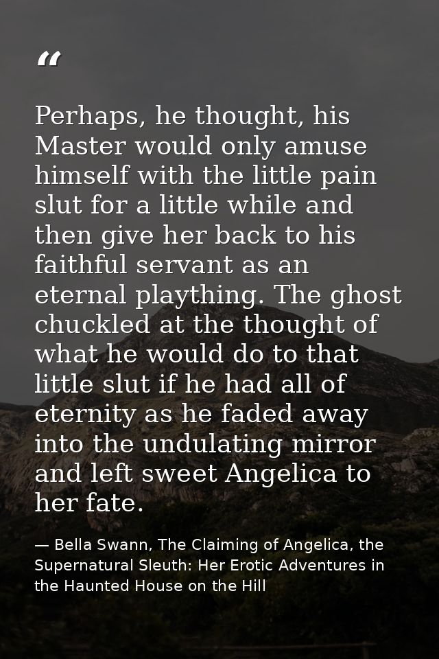 Perhaps, he thought, his Master would only amuse himself with the little pain slut for a little while and then give her  — Bella Swann, The Claiming of Angelica, the Supernatural Sleuth: Her Erotic Adventures in the Haunted House on the Hill
