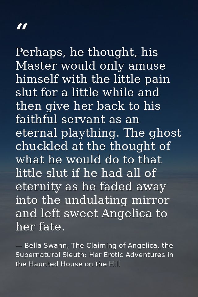 Perhaps, he thought, his Master would only amuse himself with the little pain slut for a little while and then give her  — Bella Swann, The Claiming of Angelica, the Supernatural Sleuth: Her Erotic Adventures in the Haunted House on the Hill
