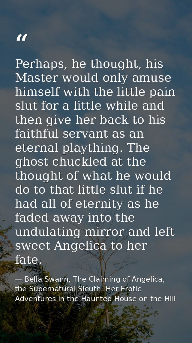 Perhaps, he thought, his Master would only amuse himself with the little pain slut for a little while and then give her  — Bella Swann, The Claiming of Angelica, the Supernatural Sleuth: Her Erotic Adventures in the Haunted House on the Hill