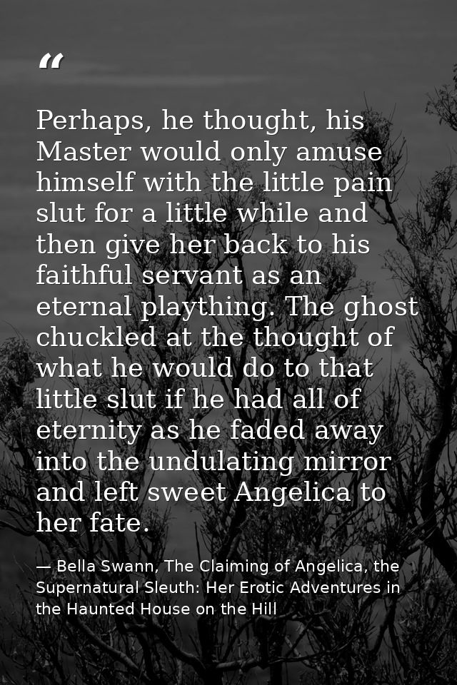 Perhaps, he thought, his Master would only amuse himself with the little pain slut for a little while and then give her  — Bella Swann, The Claiming of Angelica, the Supernatural Sleuth: Her Erotic Adventures in the Haunted House on the Hill
