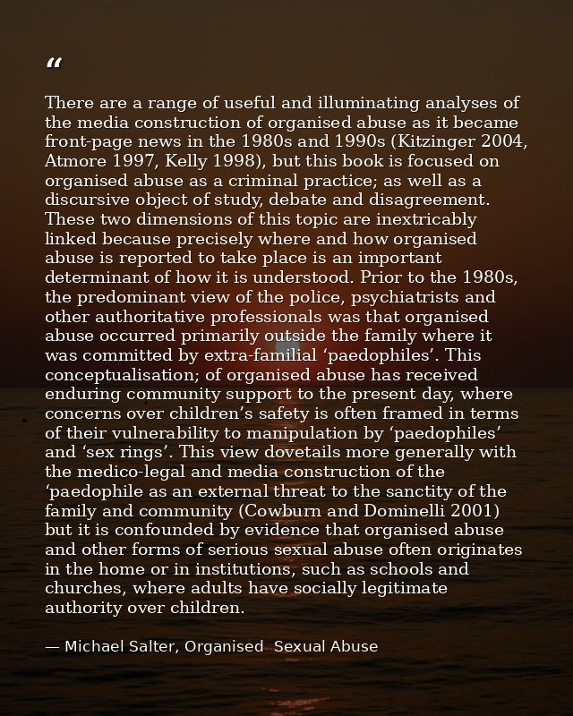 There are a range of useful and illuminating analyses of the media construction of organised abuse as it became front-pa — Michael Salter, Organised  Sexual Abuse