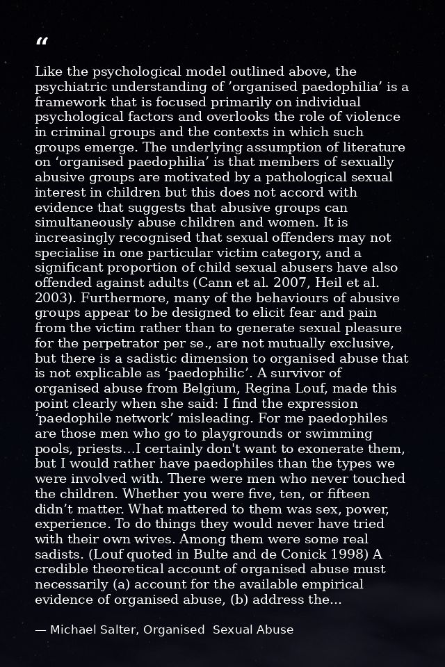 Like the psychological model outlined above, the psychiatric understanding of ’organised paedophilia’ is a framework tha — Michael Salter, Organised  Sexual Abuse