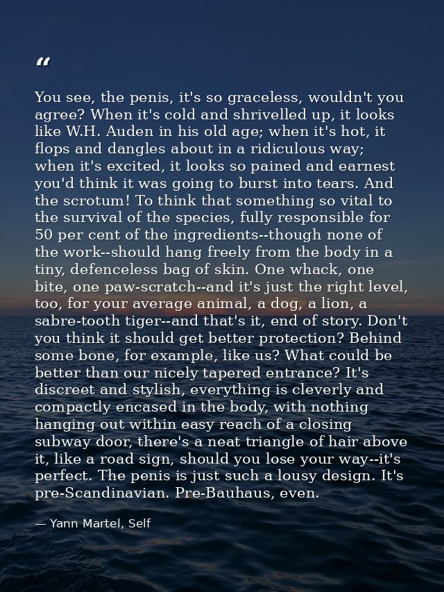 You see, the penis, it's so graceless, wouldn't you agree? When it's cold and shrivelled up, it looks like W.H. Auden in — Yann Martel, Self